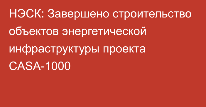 НЭСК: Завершено строительство объектов энергетической инфраструктуры проекта CASA-1000