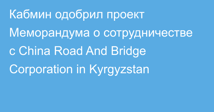 Кабмин одобрил проект Меморандума о сотрудничестве с China Road And Bridge Corporation in Kyrgyzstan