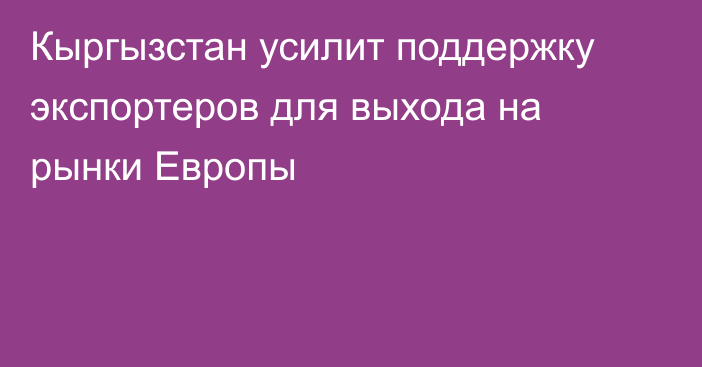 Кыргызстан усилит поддержку экспортеров для выхода на рынки Европы