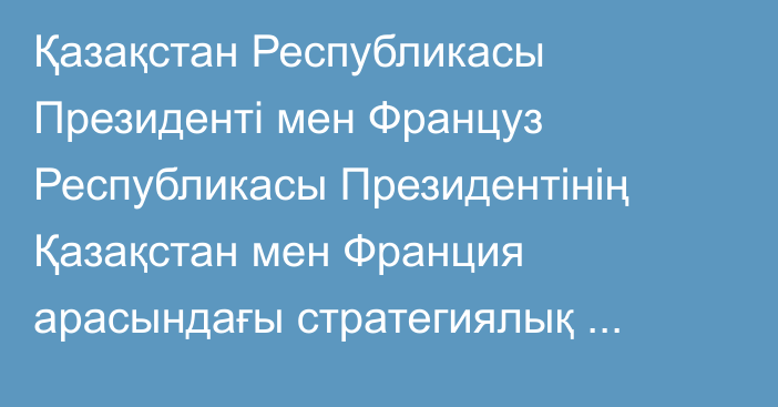 Қазақстан Республикасы Президенті мен Француз Республикасы Президентінің Қазақстан мен Франция арасындағы стратегиялық әріптестікті нығайту туралы  БІРЛЕСКЕН ДЕКЛАРАЦИЯСЫ