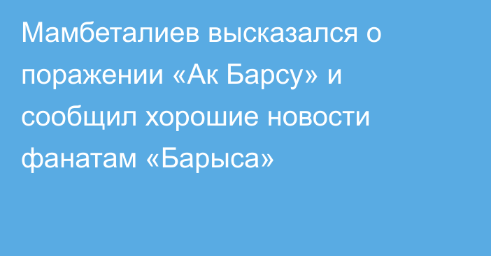 Мамбеталиев высказался о поражении «Ак Барсу» и сообщил хорошие новости фанатам «Барыса»