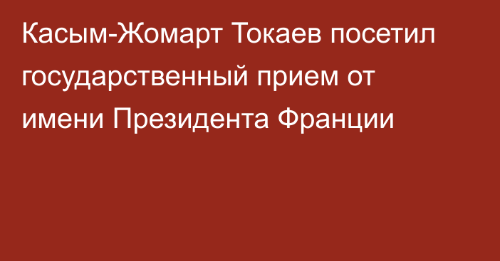 Касым-Жомарт Токаев посетил государственный прием от имени Президента Франции