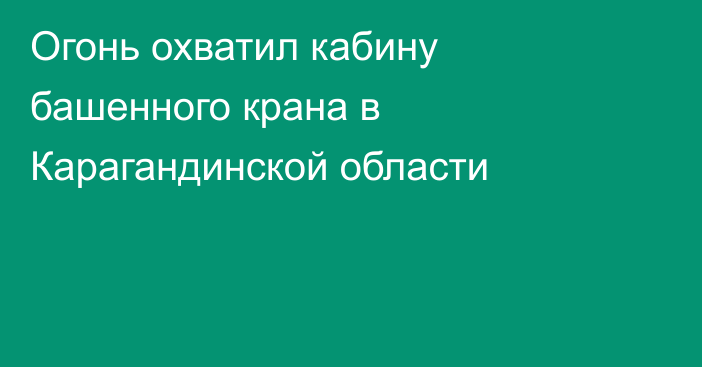 Огонь охватил кабину башенного крана в Карагандинской области