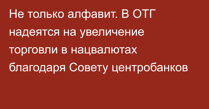 Не только алфавит. В ОТГ надеятся на увеличение торговли в нацвалютах благодаря Совету центробанков