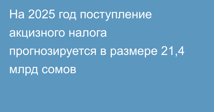 На 2025 год поступление акцизного налога прогнозируется в размере 21,4 млрд сомов