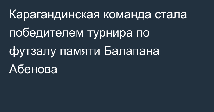 Карагандинская команда стала победителем турнира по футзалу памяти Балапана Абенова