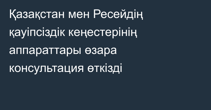 Қазақстан мен Ресейдің қауіпсіздік кеңестерінің аппараттары өзара консультация өткізді