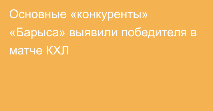 Основные «конкуренты» «Барыса» выявили победителя в матче КХЛ