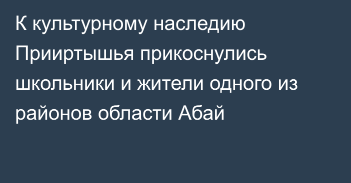 К культурному наследию Прииртышья прикоснулись школьники и жители одного из районов области Абай