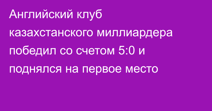 Английский клуб казахстанского миллиардера победил со счетом 5:0 и поднялся на первое место