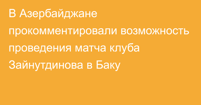 В Азербайджане прокомментировали возможность проведения матча клуба Зайнутдинова в Баку