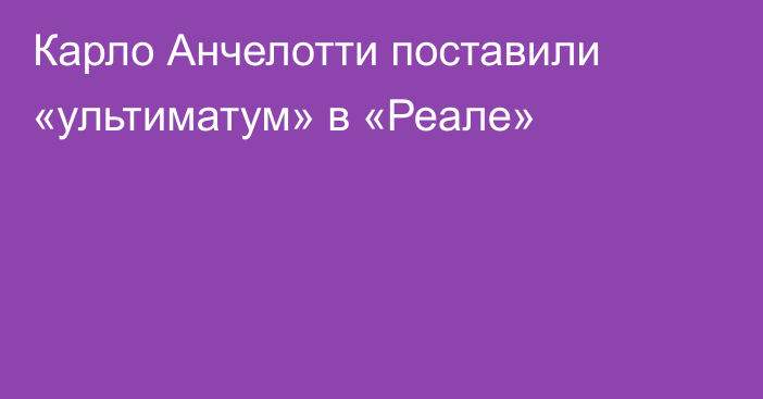 Карло Анчелотти поставили «ультиматум» в «Реале»