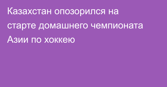 Казахстан опозорился на старте домашнего чемпионата Азии по хоккею