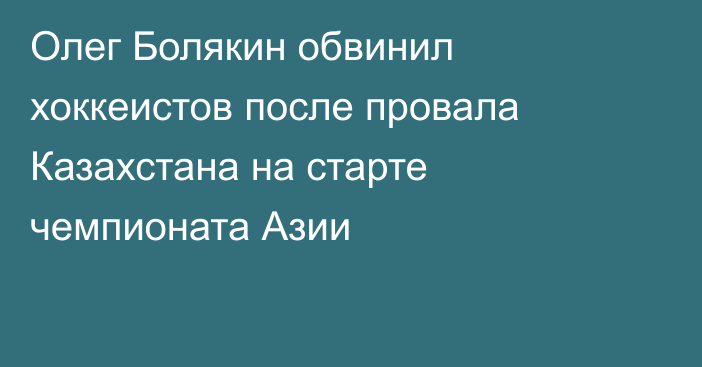 Олег Болякин обвинил хоккеистов после провала Казахстана на старте чемпионата Азии