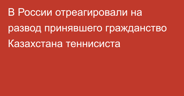 В России отреагировали на развод принявшего гражданство Казахстана теннисиста