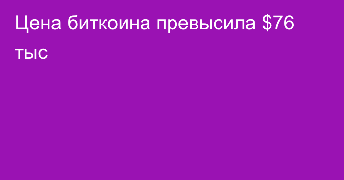 Цена биткоина превысила $76 тыс