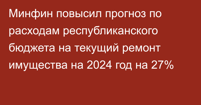 Минфин повысил прогноз по расходам республиканского бюджета на текущий ремонт имущества на 2024 год на 27%