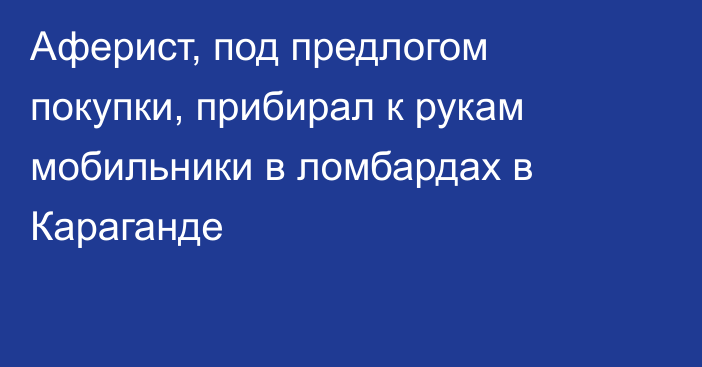 Аферист, под предлогом покупки, прибирал к рукам мобильники в ломбардах в Караганде