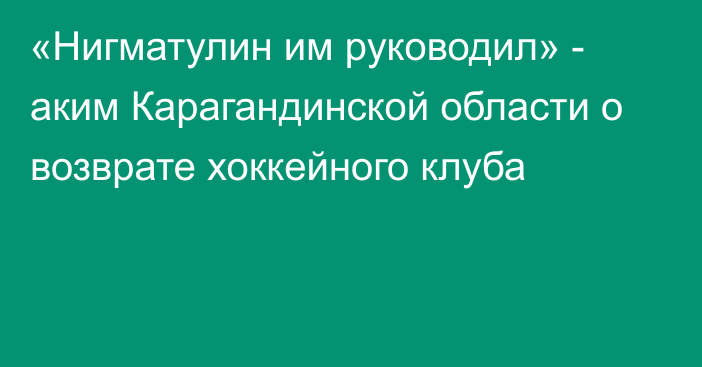 «Нигматулин им руководил» - аким Карагандинской области о возврате хоккейного клуба