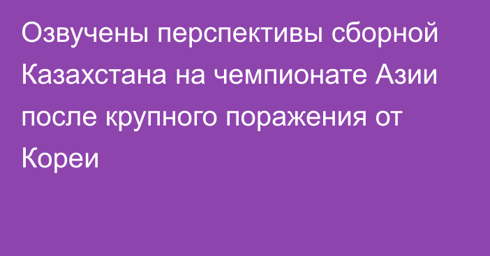 Озвучены перспективы сборной Казахстана на чемпионате Азии после крупного поражения от Кореи