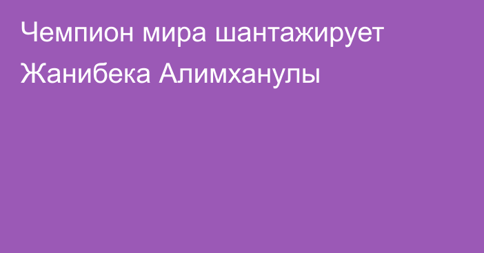 Чемпион мира шантажирует Жанибека Алимханулы