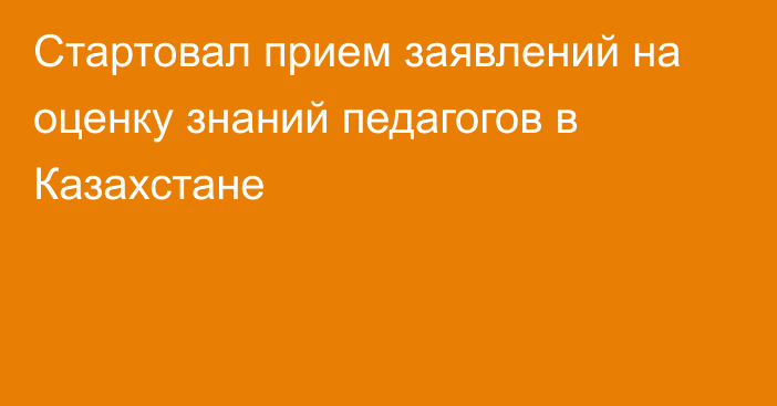 Стартовал прием заявлений на оценку знаний педагогов в Казахстане