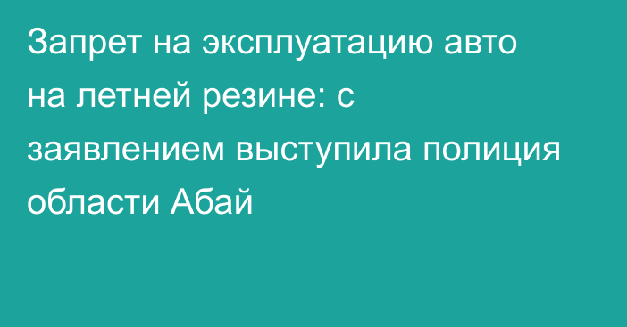 Запрет на эксплуатацию авто на летней резине: с заявлением выступила полиция области Абай