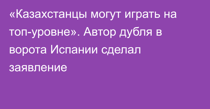 «Казахстанцы могут играть на топ-уровне». Автор дубля в ворота Испании сделал заявление