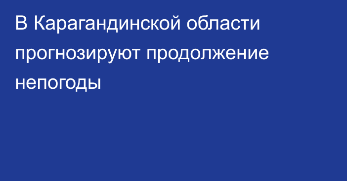 В Карагандинской области прогнозируют продолжение непогоды