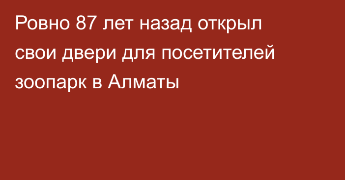 Ровно 87 лет назад открыл свои двери для посетителей зоопарк в Алматы