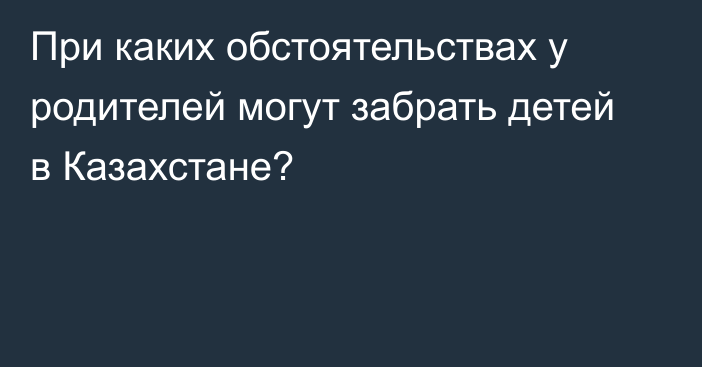 При каких обстоятельствах у родителей могут забрать детей в Казахстане?