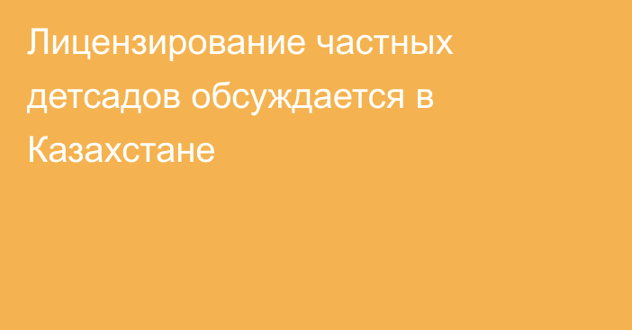 Лицензирование частных детсадов обсуждается в Казахстане