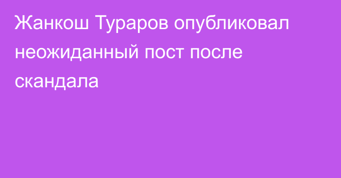 Жанкош Тураров опубликовал неожиданный пост после скандала