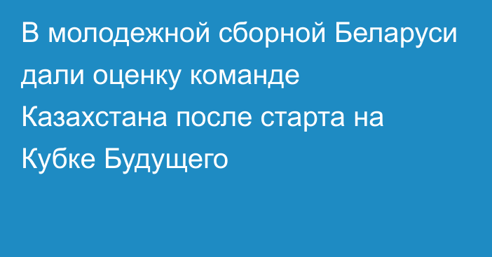 В молодежной сборной Беларуси дали оценку команде Казахстана после старта на Кубке Будущего