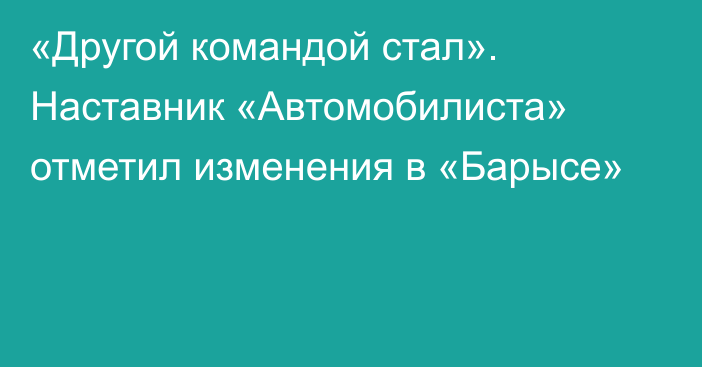 «Другой командой стал». Наставник «Автомобилиста» отметил изменения в «Барысе»