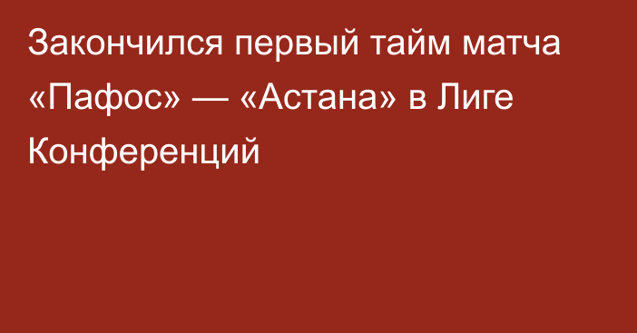 Закончился первый тайм матча «Пафос» — «Астана» в Лиге Конференций