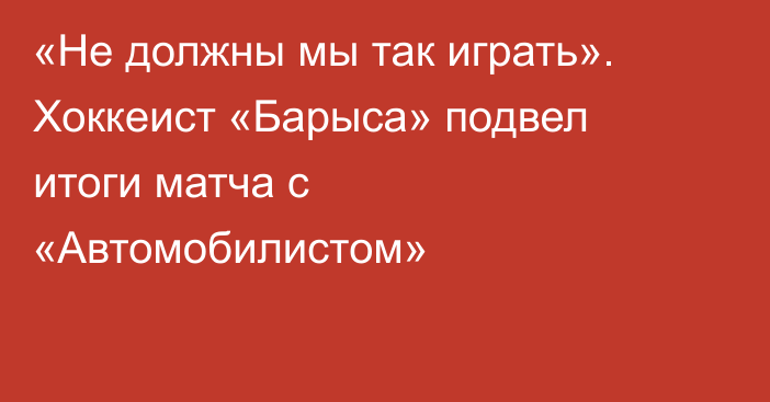 «Не должны мы так играть». Хоккеист «Барыса» подвел итоги матча с «Автомобилистом»