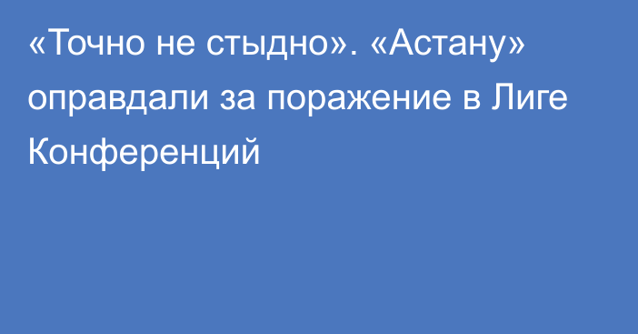 «Точно не стыдно». «Астану» оправдали за поражение в Лиге Конференций