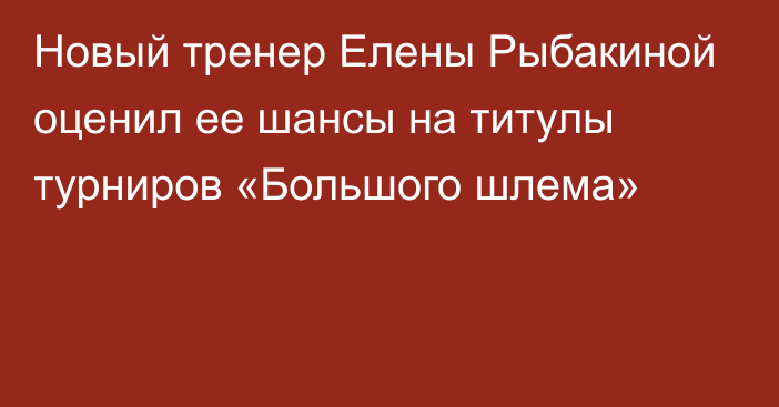 Новый тренер Елены Рыбакиной оценил ее шансы на титулы турниров «Большого шлема»