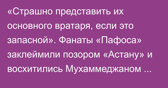 «Страшно представить их основного вратаря, если это запасной». Фанаты «Пафоса» заклеймили позором «Астану» и восхитились Мухаммеджаном Сейсеном