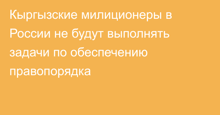 Кыргызские милиционеры в России не будут выполнять задачи по обеспечению правопорядка