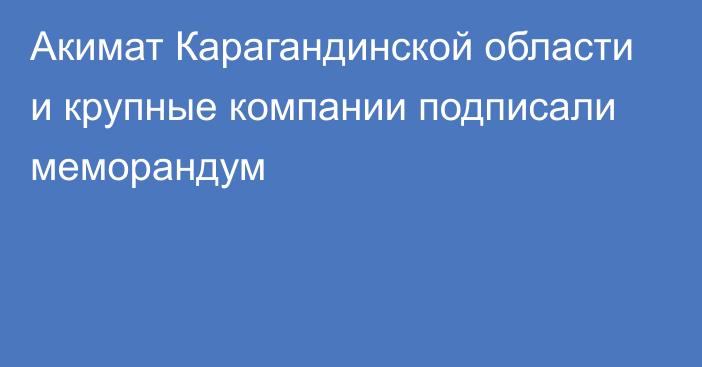 Акимат Карагандинской области и крупные компании подписали меморандум