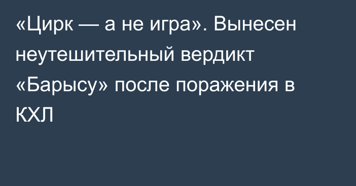 «Цирк — а не игра». Вынесен неутешительный вердикт «Барысу» после поражения в КХЛ