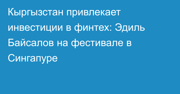 Кыргызстан привлекает инвестиции в финтех: Эдиль Байсалов на фестивале в Сингапуре