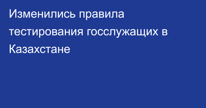 Изменились правила тестирования госслужащих в Казахстане