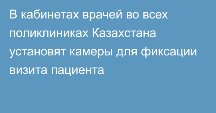 В кабинетах врачей во всех поликлиниках Казахстана установят камеры для фиксации визита пациента