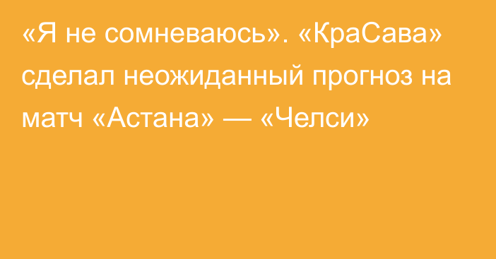 «Я не сомневаюсь». «КраСава» сделал неожиданный прогноз на матч «Астана» — «Челси»