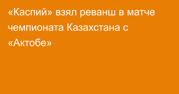 «Каспий» взял реванш в матче чемпионата Казахстана с «Актобе»