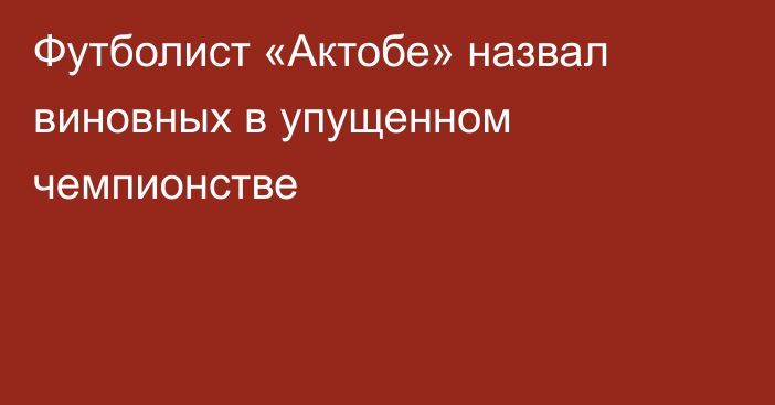 Футболист «Актобе» назвал виновных в упущенном чемпионстве