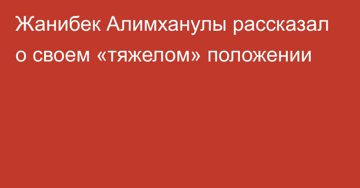 Жанибек Алимханулы рассказал о своем «тяжелом» положении